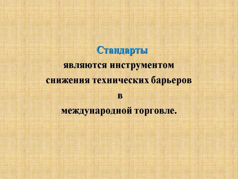 Стандарты  являются инструментом  снижения технических барьеров  в  международной торговле.